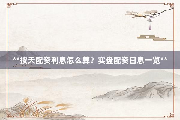 **按天配资利息怎么算？实盘配资日息一览**