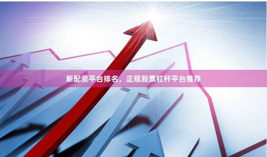 新配资平台排名，正规股票杠杆平台推荐