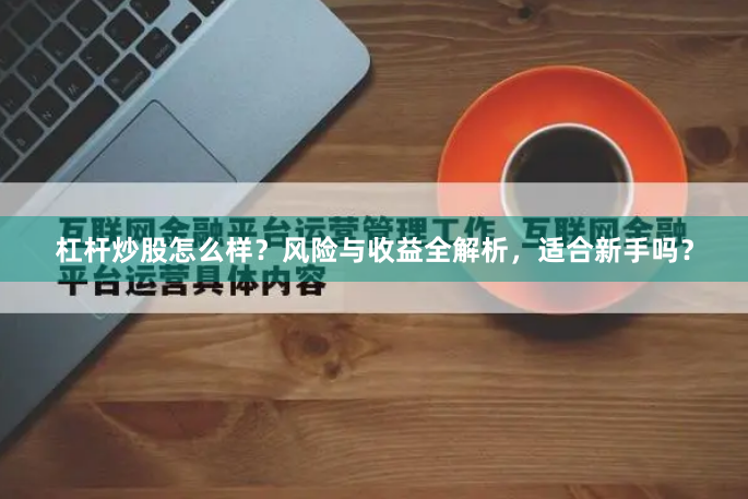 杠杆炒股怎么样？风险与收益全解析，适合新手吗？