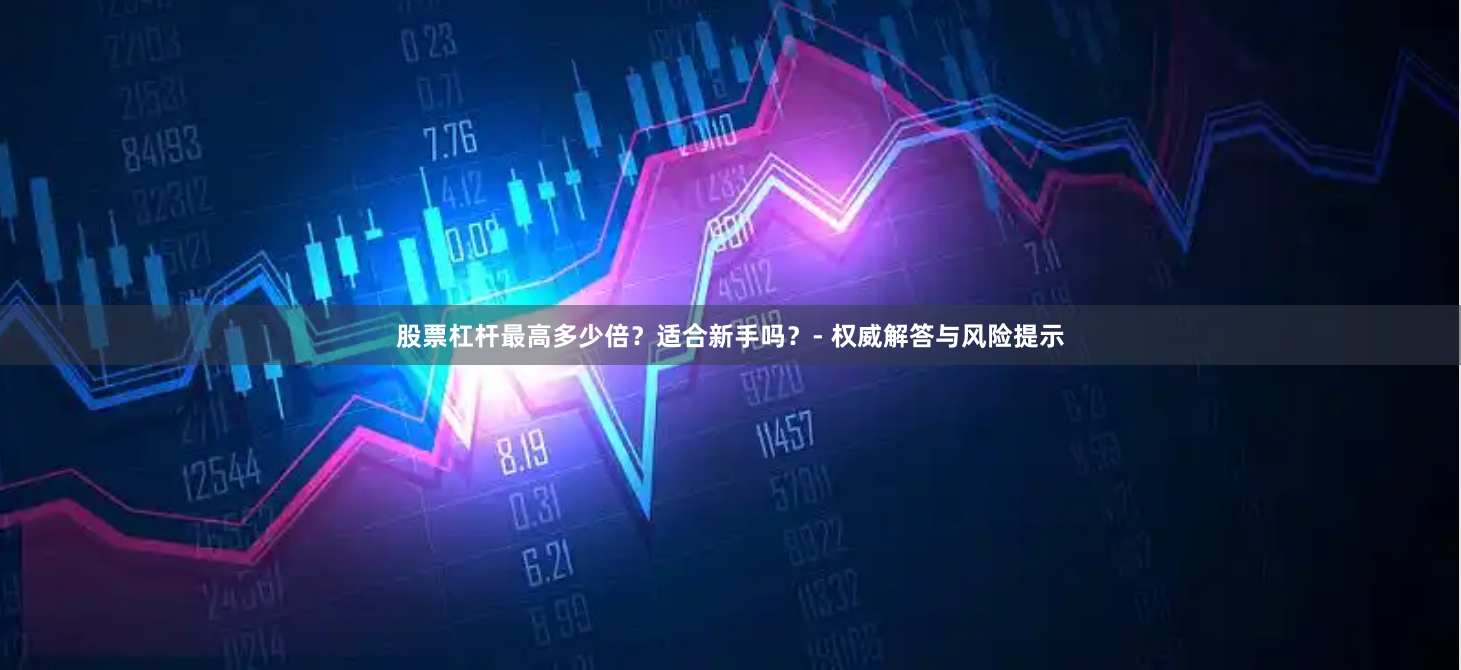 股票杠杆最高多少倍？适合新手吗？- 权威解答与风险提示